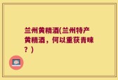 兰州黄精酒(兰州特产黄精酒，何以重获青睐？)