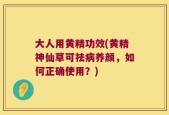 大人用黄精功效(黄精神仙草可祛病养颜，如何正确使用？)