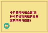 中药黄精枸杞桑葚(四种中药植物黄精枸杞桑葚的功效与应用)