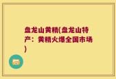 盘龙山黄精(盘龙山特产：黄精火爆全国市场)