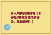 女人喝黄芪黄精有什么好处(喝黄芪黄精的好处，你知道吗？)