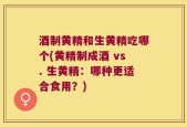 酒制黄精和生黄精吃哪个(黄精制成酒 vs. 生黄精：哪种更适合食用？)
