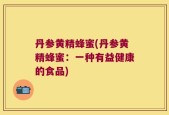 丹参黄精蜂蜜(丹参黄精蜂蜜：一种有益健康的食品)