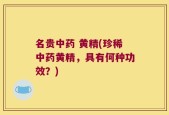 名贵中药 黄精(珍稀中药黄精，具有何种功效？)