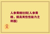 人参黄精壮阳(人参黄精，提高男性性能力之利器)