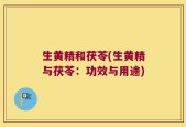 生黄精和茯苓(生黄精与茯苓：功效与用途)
