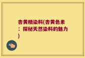 杏黄精染料(杏黄色素：探秘天然染料的魅力)