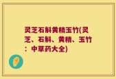 灵芝石斛黄精玉竹(灵芝、石斛、黄精、玉竹：中草药大全)