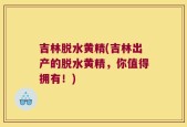 吉林脱水黄精(吉林出产的脱水黄精，你值得拥有！)