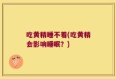 吃黄精睡不着(吃黄精会影响睡眠？)