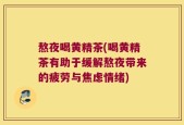熬夜喝黄精茶(喝黄精茶有助于缓解熬夜带来的疲劳与焦虑情绪)