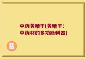 中药黄精干(黄精干：中药材的多功能利器)