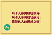 玛卡人参黄精牡蛎片(玛卡人参黄精牡蛎片：保健达人的理想之选)