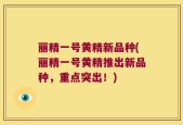 丽精一号黄精新品种(丽精一号黄精推出新品种，重点突出！)