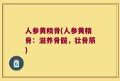 人参黄精骨(人参黄精骨：滋养骨髓，壮骨筋)