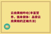 云南黄精咋吃(丰富营养，强身健体：品尝云南黄精的正确方法)