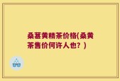 桑葚黄精茶价格(桑黄茶售价何许人也？)