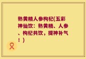 熟黄精人参枸杞(五彩神仙饮：熟黄精、人参、枸杞共饮，提神补气！)
