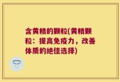 含黄精的颗粒(黄精颗粒：提高免疫力，改善体质的绝佳选择)