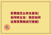 密黄精怎么哄女朋友(如何哄女友：教你如何运用密黄精进行挽回)