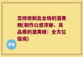 怎样炮制出合格的酒黄精(制作口感浓郁、高品质的酒黄精：全方位指南)
