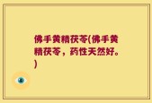 佛手黄精茯苓(佛手黄精茯苓，药性天然好。)