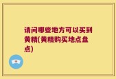 请问哪些地方可以买到黄精(黄精购买地点盘点)