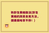 熟野生黄精做法(野生黄精的简易食用方法，健康美味享不停！)