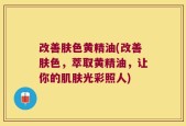 改善肤色黄精油(改善肤色，萃取黄精油，让你的肌肤光彩照人)