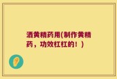 洒黄精药用(制作黄精药，功效杠杠的！)