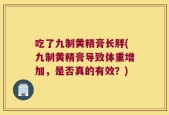 吃了九制黄精膏长胖(九制黄精膏导致体重增加，是否真的有效？)