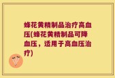 蜂花黄精制品治疗高血压(蜂花黄精制品可降血压，适用于高血压治疗)