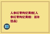 人参红枣枸杞黄精(人参红枣枸杞黄精：滋补佳品)