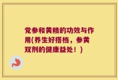 党参和黄精的功效与作用(养生好搭档，参黄双剂的健康益处！)