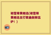 谢霆锋黄精选(谢霆锋黄精选主打歌曲新鲜出炉！)