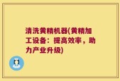 清洗黄精机器(黄精加工设备：提高效率，助力产业升级)