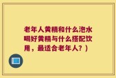 老年人黄精和什么泡水喝好黄精与什么搭配饮用，最适合老年人？)