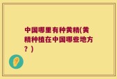 中国哪里有种黄精(黄精种植在中国哪些地方？)