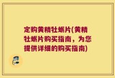 定购黄精牡蛎片(黄精牡蛎片购买指南，为您提供详细的购买指南)