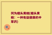 何为糯头黄精(糯头黄精：一种有益健康的中草药)