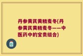 丹参黄芪黄精麦冬(丹参黄芪黄精麦冬——中医药中的宝贵组合)