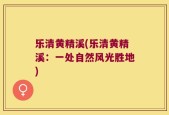 乐清黄精溪(乐清黄精溪：一处自然风光胜地)