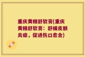 重庆黄精舒软膏(重庆黄精舒软膏：舒缓皮肤炎症，促进伤口愈合)