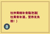 杜仲黄精补骨脂泡酒(杜黄骨补酒，营养无负担！)