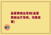 桑葚黄精治耳鸣(桑葚黄精治疗耳鸣，效果显著)
