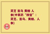 灵芝 首乌 黄精 人参(中草药“四宝”：灵芝、首乌、黄精、人参)