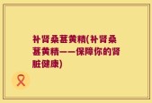 补肾桑葚黄精(补肾桑葚黄精——保障你的肾脏健康)