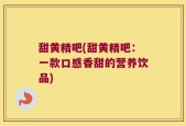甜黄精吧(甜黄精吧：一款口感香甜的营养饮品)