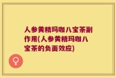 人参黄精玛咖八宝茶副作用(人参黄精玛咖八宝茶的负面效应)