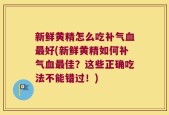 新鲜黄精怎么吃补气血最好(新鲜黄精如何补气血最佳？这些正确吃法不能错过！)